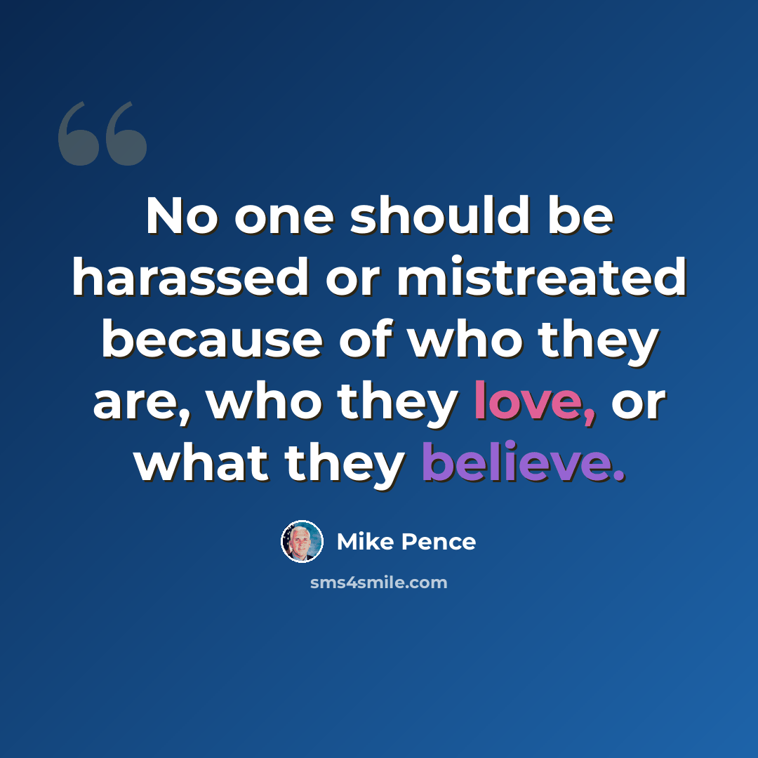 “No one should be harassed or mistreated because of who they are, who they love, or what they believe.” quote by Mike Pence
