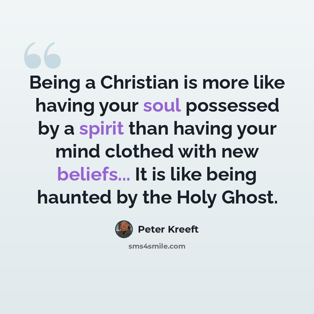 “Being a Christian is more like having your soul possessed by a spirit than having your mind clothed with new beliefs... It is like being haunted by the Holy Ghost.” quote by Peter Kreeft