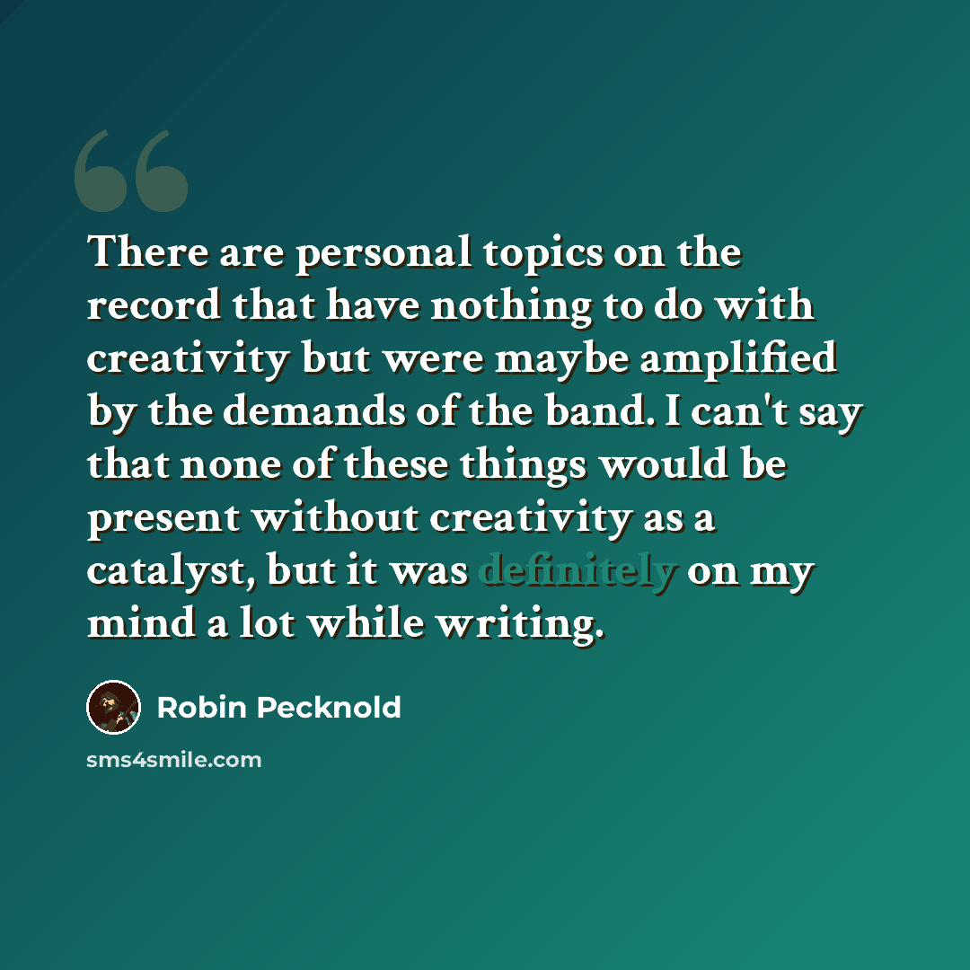 “There are personal topics on the record that have nothing to do with creativity but were maybe amplified by the demands of the band. I can't say that none of these things would be present without creativity as a catalyst, but it was definitely on my mind a lot while writing.” quote by Robin Pecknold