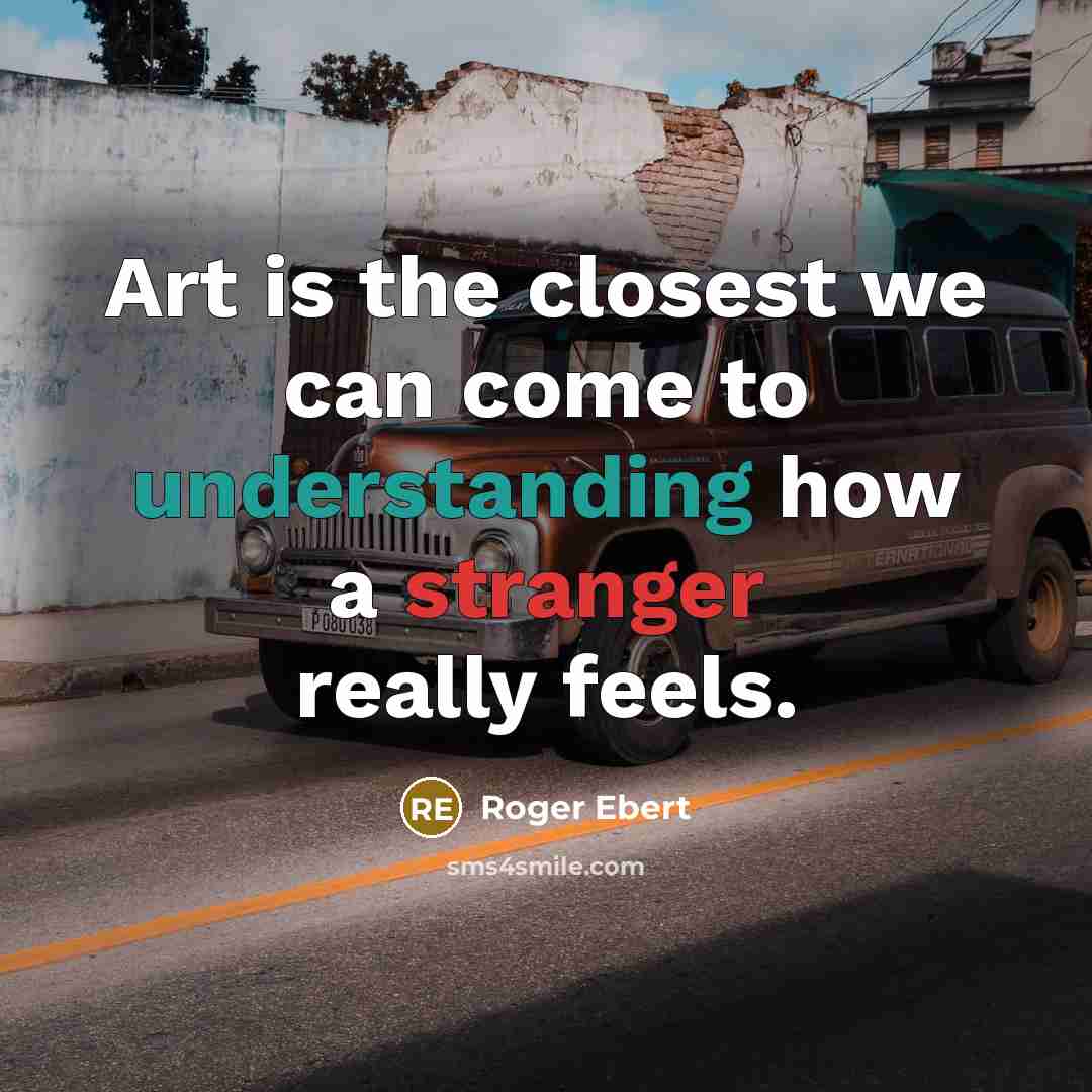 “Art is the closest we can come to understanding how a stranger really feels.” quote by Roger Ebert