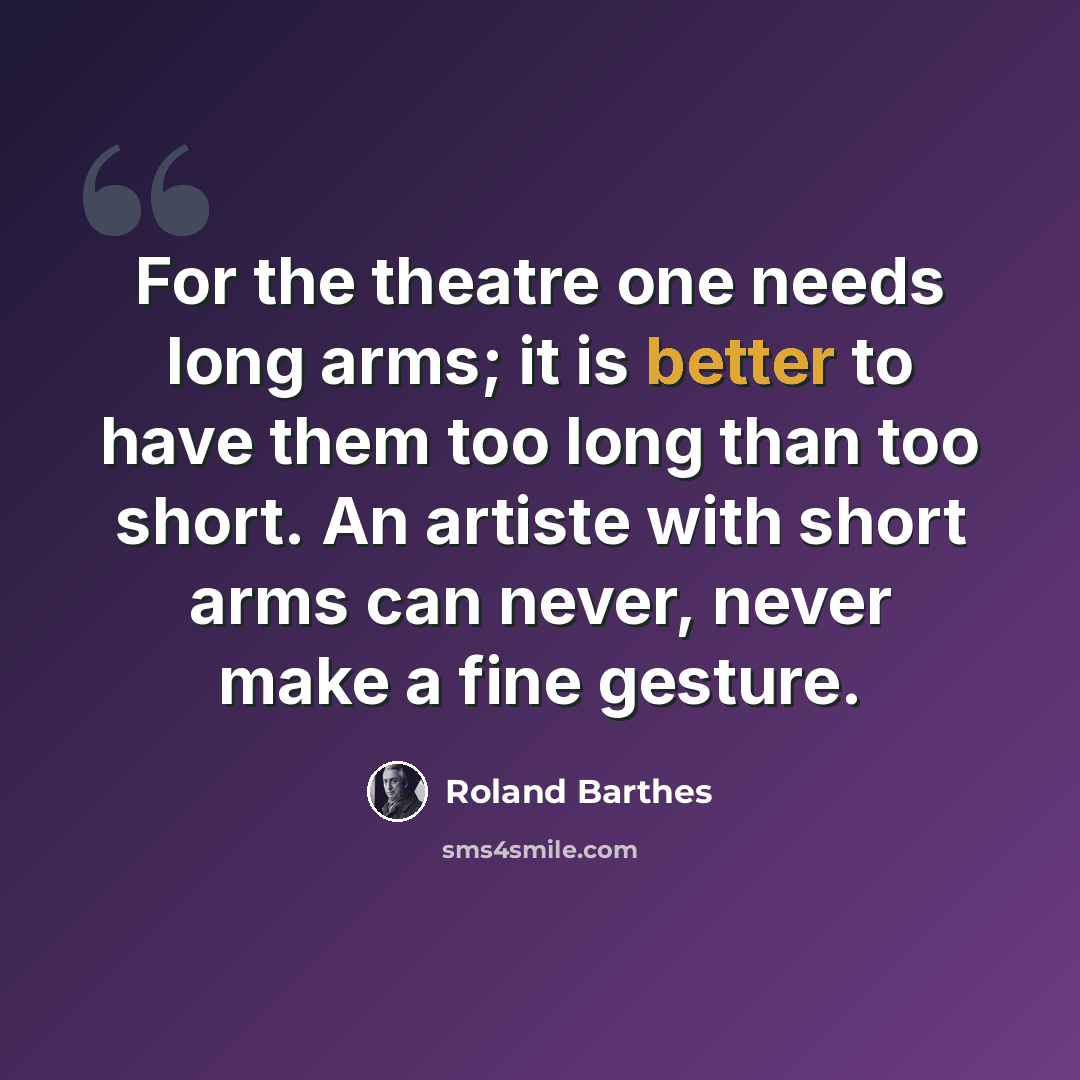 “For the theatre one needs long arms; it is better to have them too long than too short. An artiste with short arms can never, never make a fine gesture.” quote by Roland Barthes