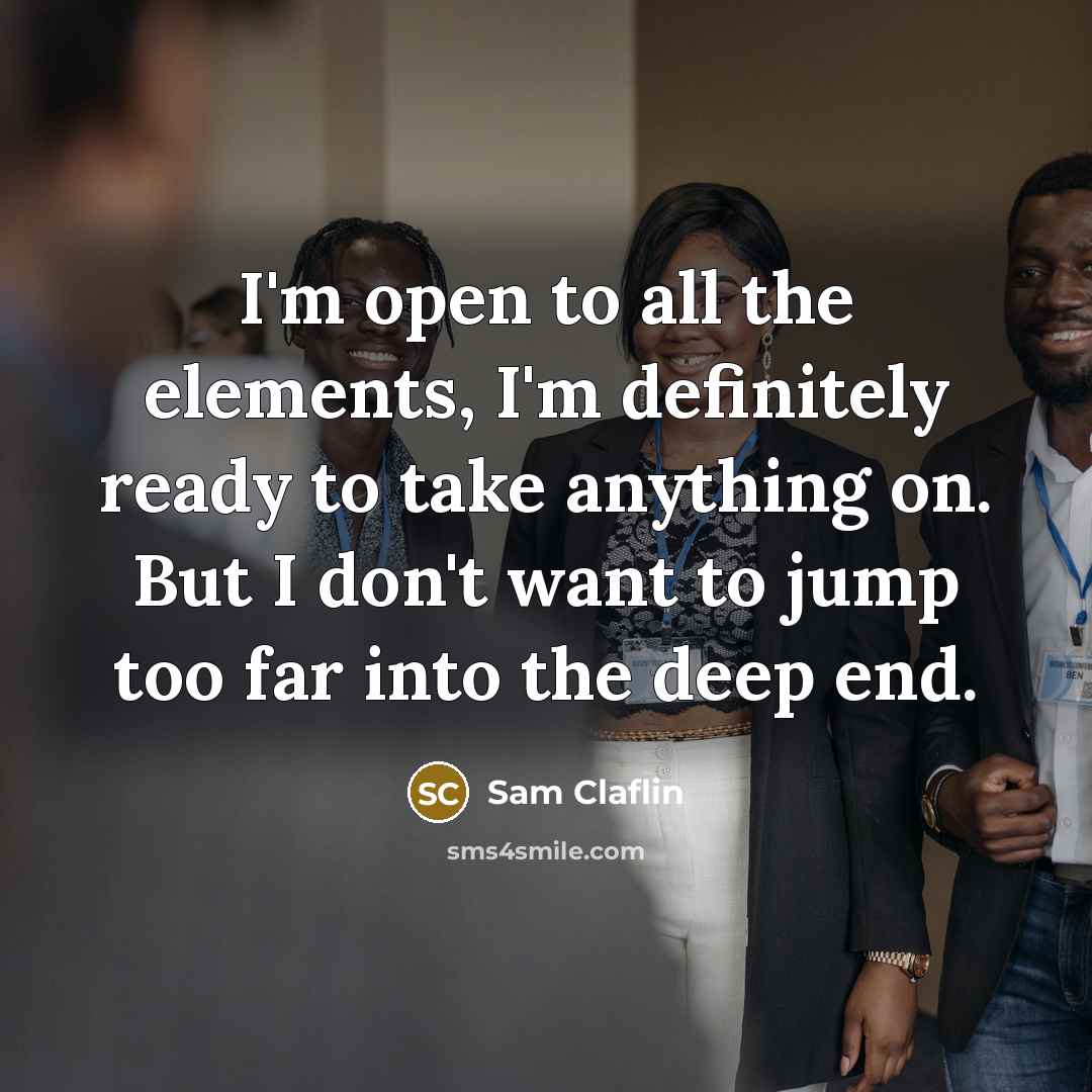 “I'm open to all the elements, I'm definitely ready to take anything on. But I don't want to jump too far into the deep end.” quote by Sam Claflin