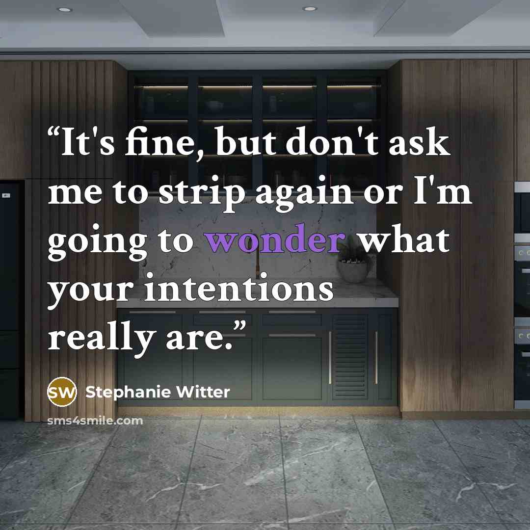 “It's fine, but don't ask me to strip again or I'm going to wonder what your intentions really are.” quote by Stephanie Witter