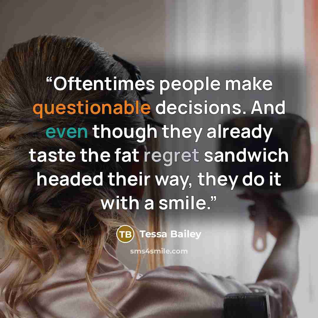 “Oftentimes people make questionable decisions. And even though they already taste the fat regret sandwich headed their way, they do it with a smile.” quote by Tessa Bailey