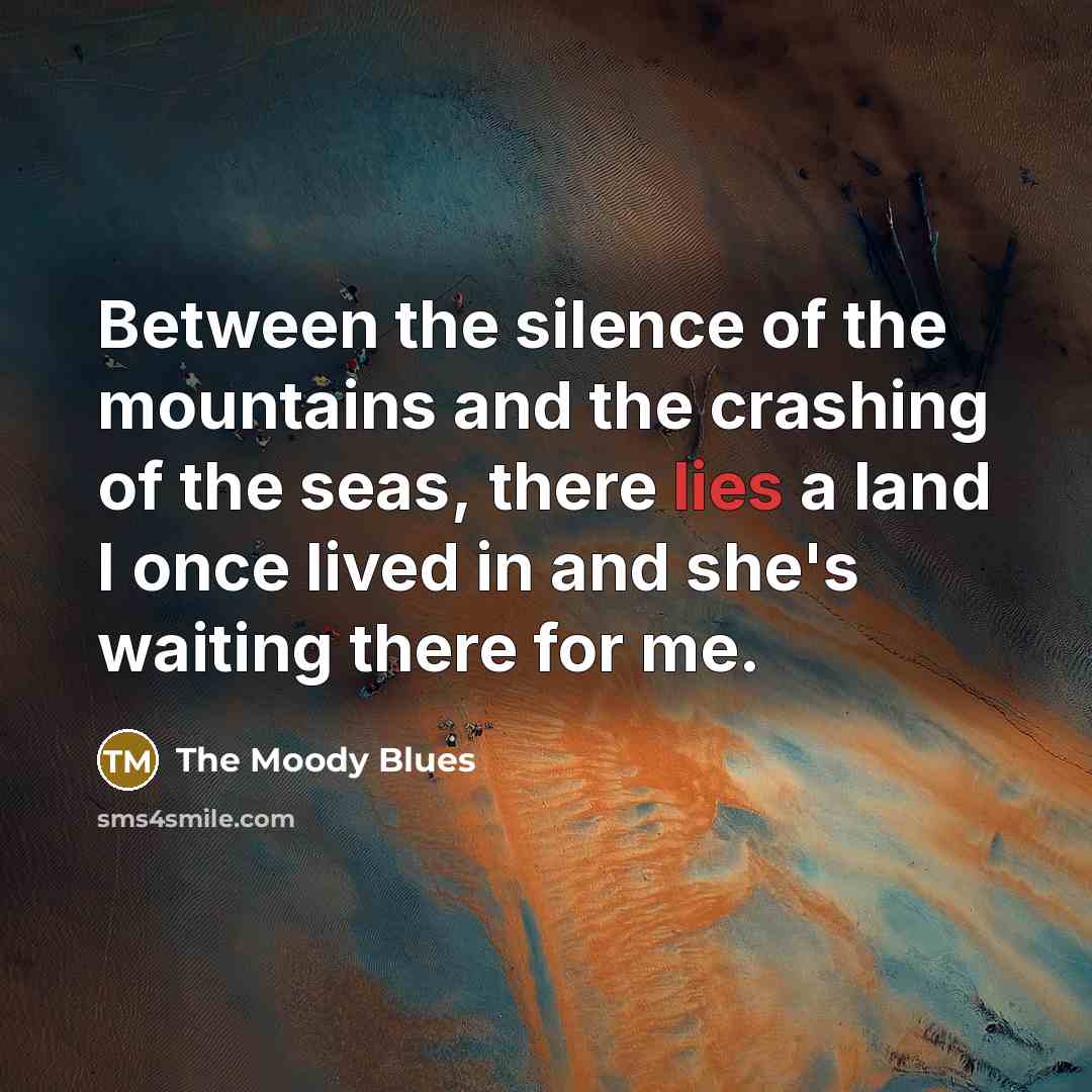 “Between the silence of the mountains and the crashing of the seas, there lies a land I once lived in and she's waiting there for me.” quote by The Moody Blues