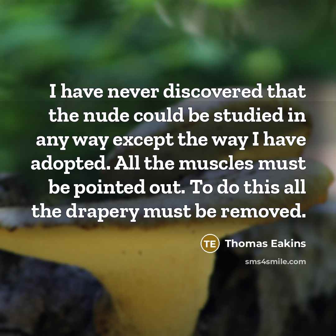 “I have never discovered that the nude could be studied in any way except the way I have adopted. All the muscles must be pointed out. To do this all the drapery must be removed.” quote by Thomas Eakins