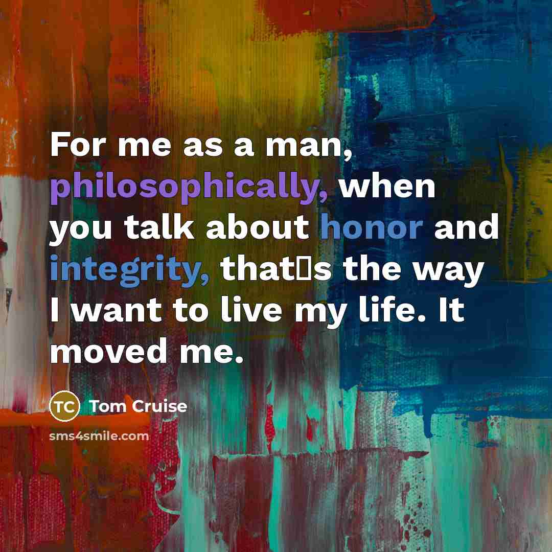 “For me as a man, philosophically, when you talk about honor and integrity, thats the way I want to live my life. It moved me.” quote by Tom Cruise