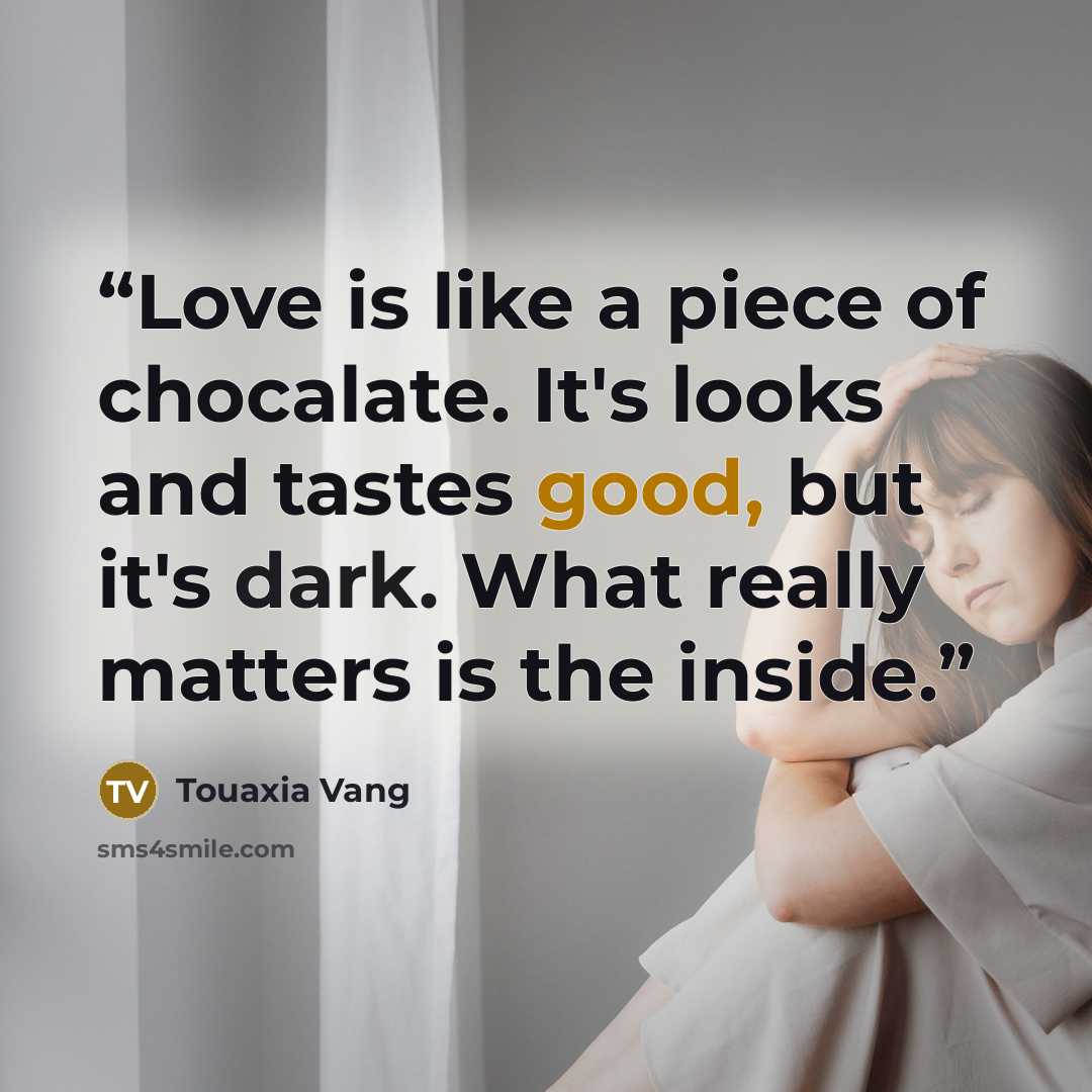 “Love is like a piece of chocalate. It's looks and tastes good, but it's dark. What really matters is the inside.” quote by Touaxia Vang