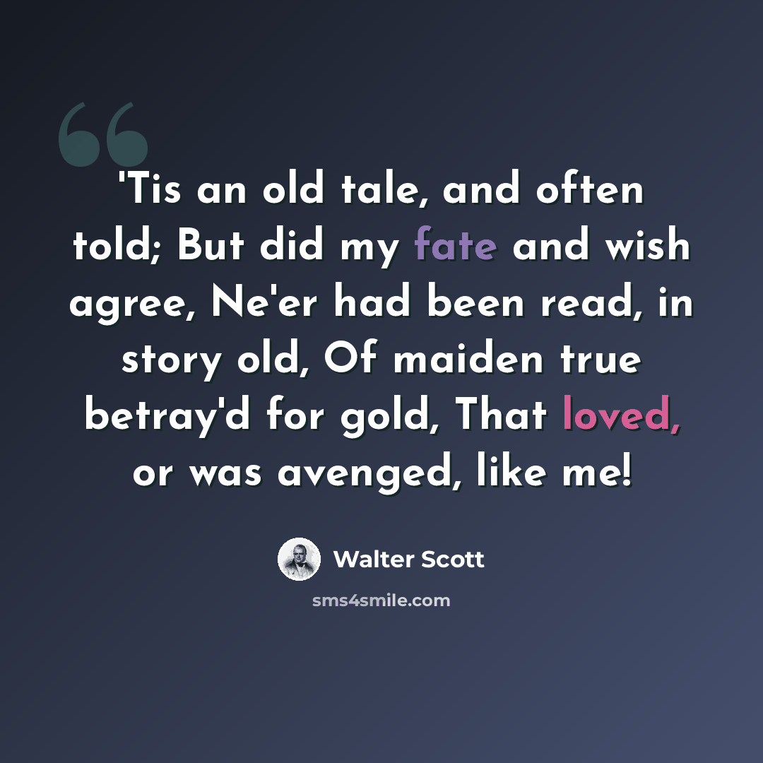 “'Tis an old tale, and often told; But did my fate and wish agree, Ne'er had been read, in story old, Of maiden true betray'd for gold, That loved, or was avenged, like me!” quote by Walter Scott