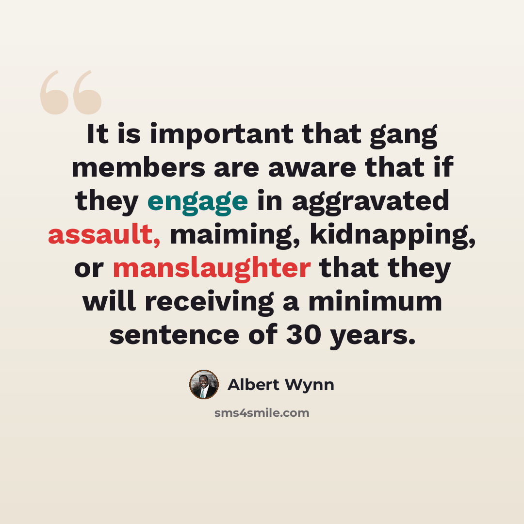 “It is important that gang members are aware that if they engage in aggravated assault, maiming, kidnapping, or manslaughter that they will receiving a minimum sentence of 30 years.” quote by Albert Wynn