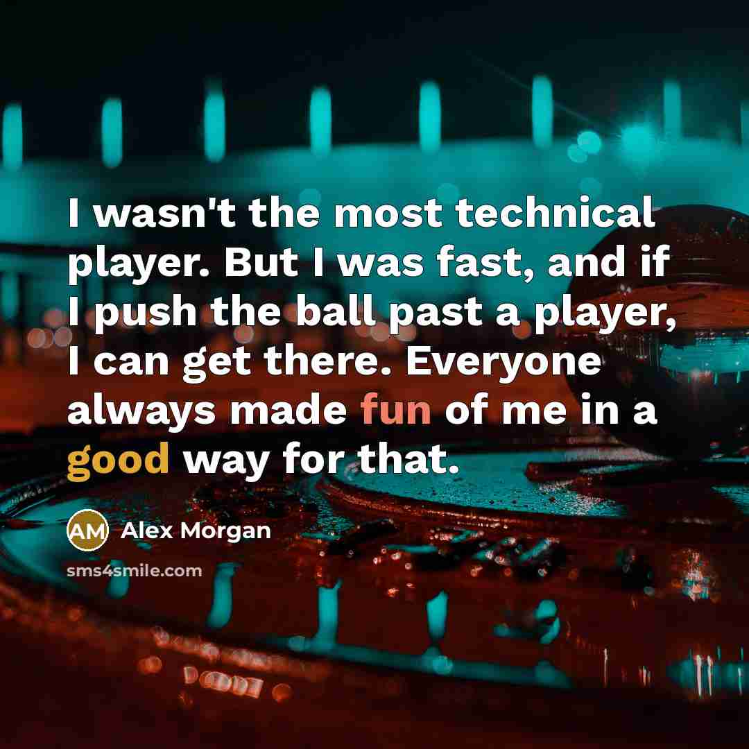 “I wasn't the most technical player. But I was fast, and if I push the ball past a player, I can get there. Everyone always made fun of me in a good way for that.” quote by Alex Morgan