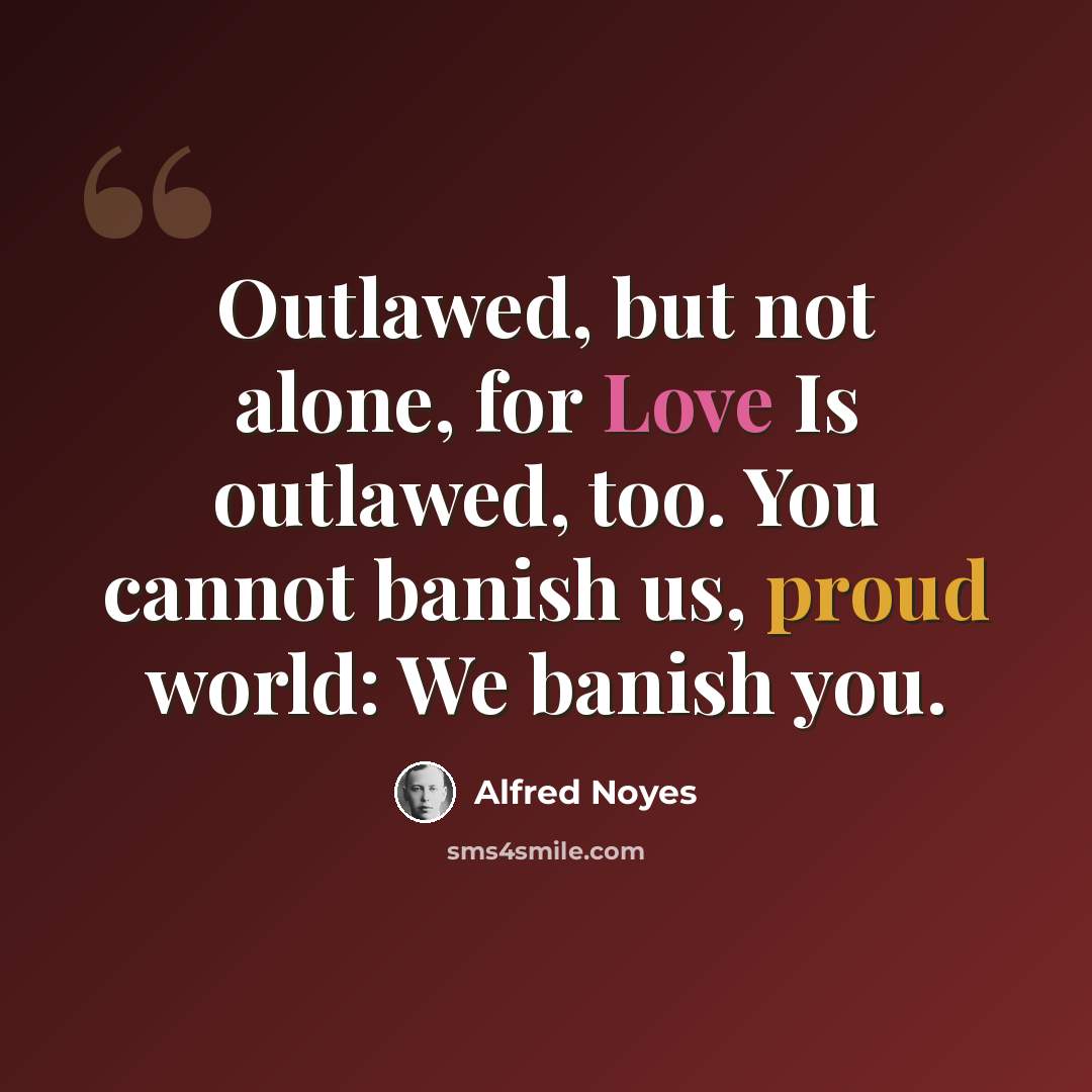 “Outlawed, but not alone, for Love Is outlawed, too. You cannot banish us, proud world: We banish you.” quote by Alfred Noyes