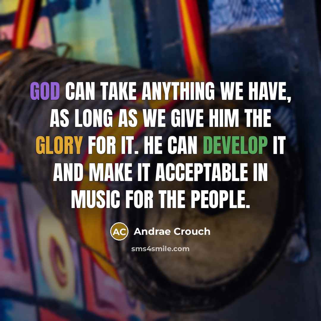 “God can take anything we have, as long as we give Him the glory for it. He can develop it and make it acceptable in music for the people.” quote by Andrae Crouch