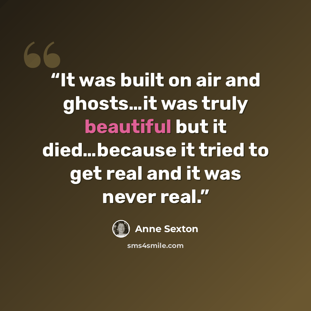 “It was built on air and ghosts…it was truly beautiful but it died…because it tried to get real and it was never real.” quote by Anne Sexton