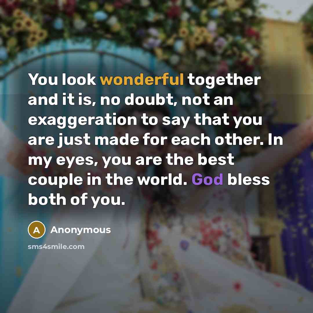 “You look wonderful together and it is, no doubt, not an exaggeration to say that you are just made for each other. In my eyes, you are the best couple in the world. God bless both of you.” quote by Anonymous