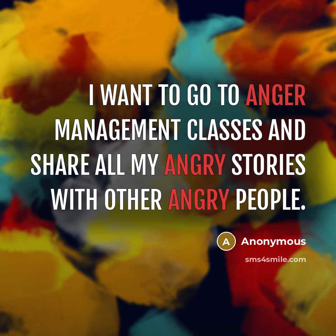 “I want to go to anger management classes and share all my angry stories with other angry people.” quote by Anonymous