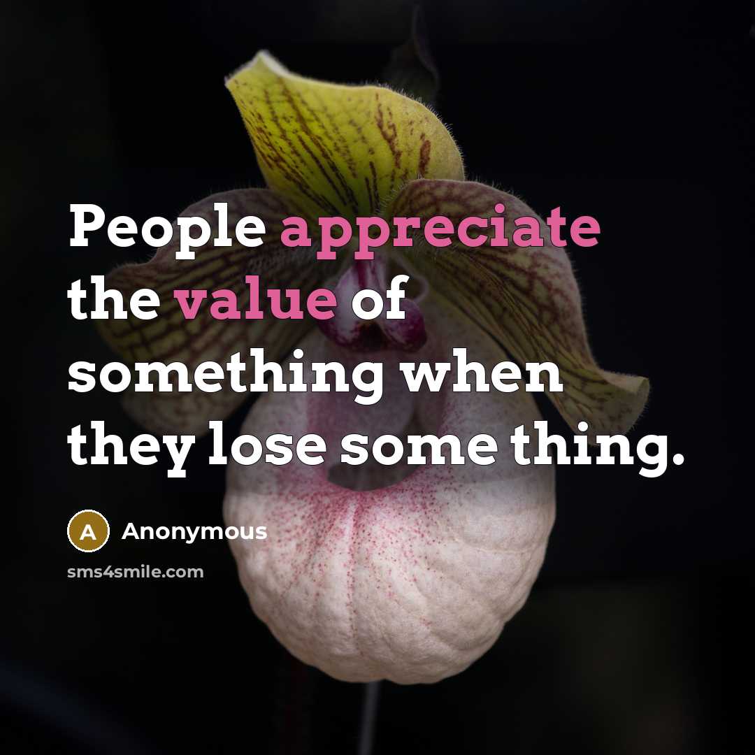 “People appreciate the value of something when they lose some thing.” quote by Anonymous