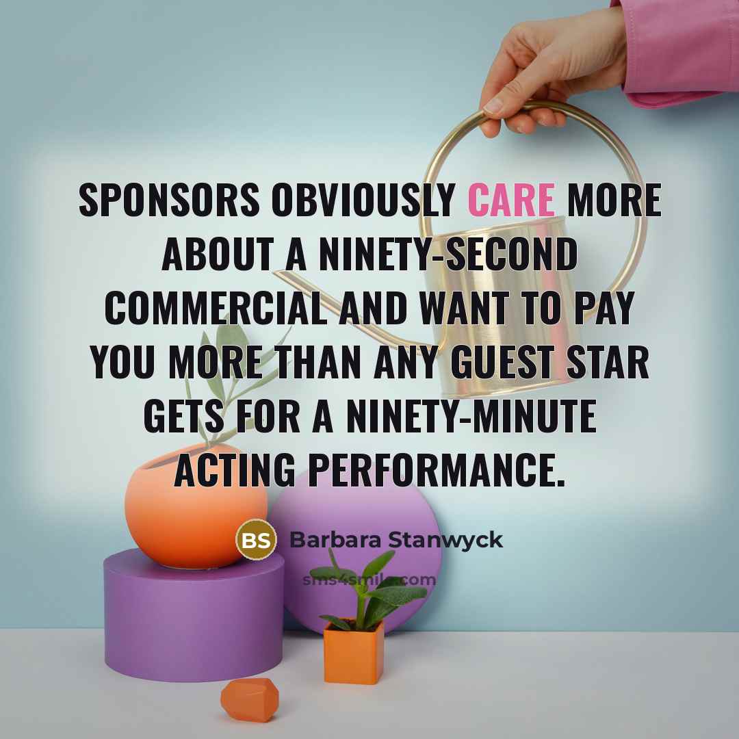 “Sponsors obviously care more about a ninety-second commercial and want to pay you more than any guest star gets for a ninety-minute acting performance.” quote by Barbara Stanwyck