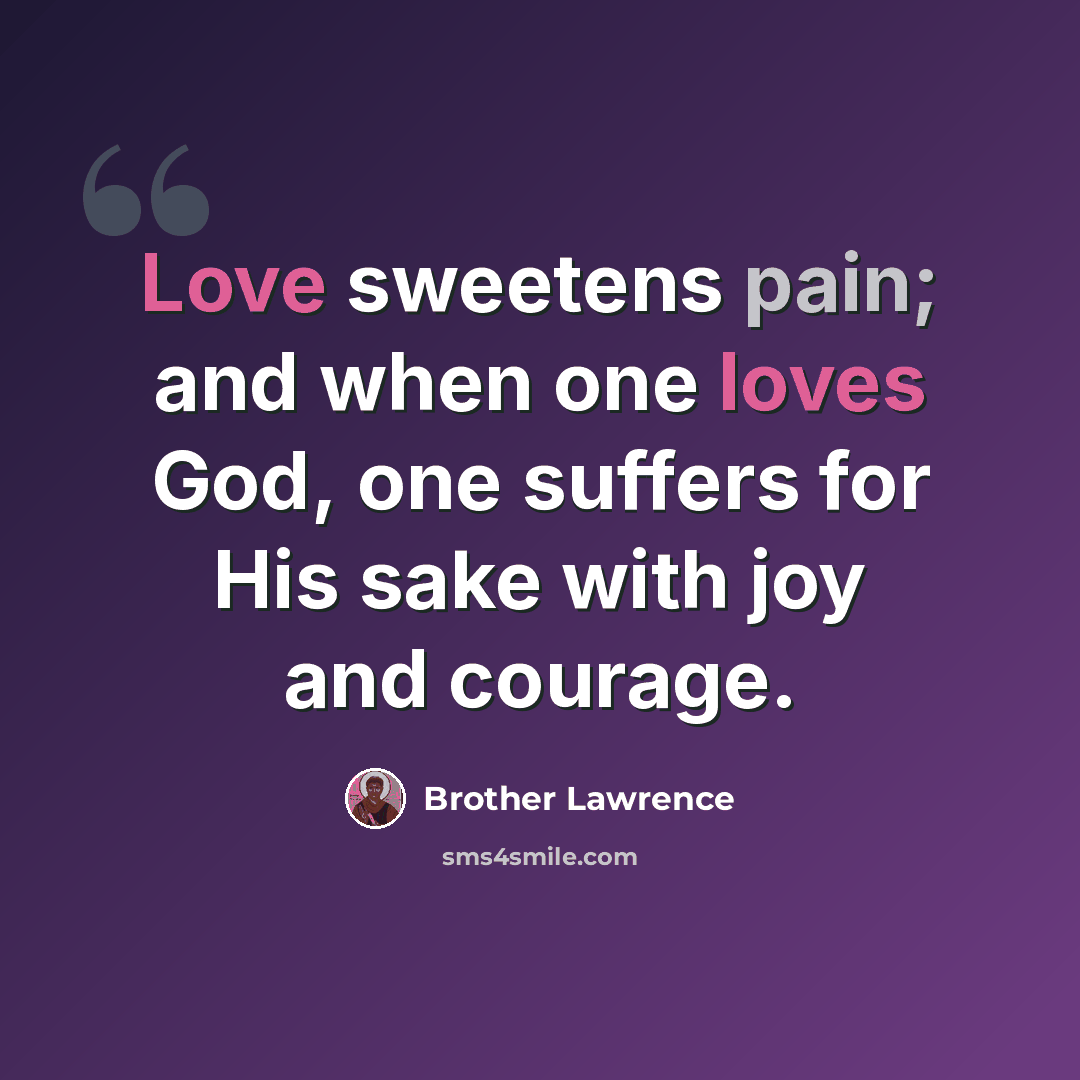 “Love sweetens pain; and when one loves God, one suffers for His sake with joy and courage.” quote by Brother Lawrence