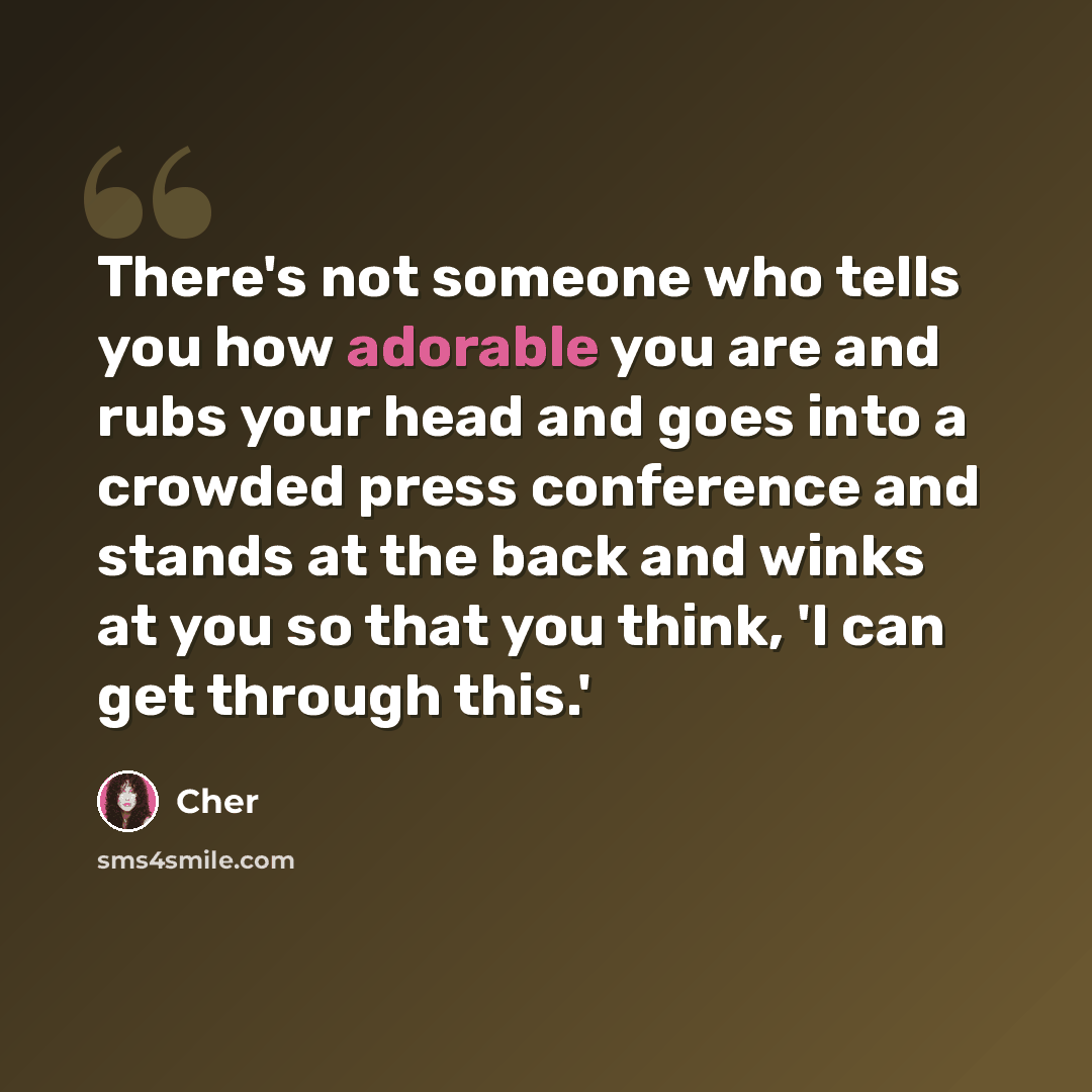 “There's not someone who tells you how adorable you are and rubs your head and goes into a crowded press conference and stands at the back and winks at you so that you think, 'I can get through this.'” quote by Cher
