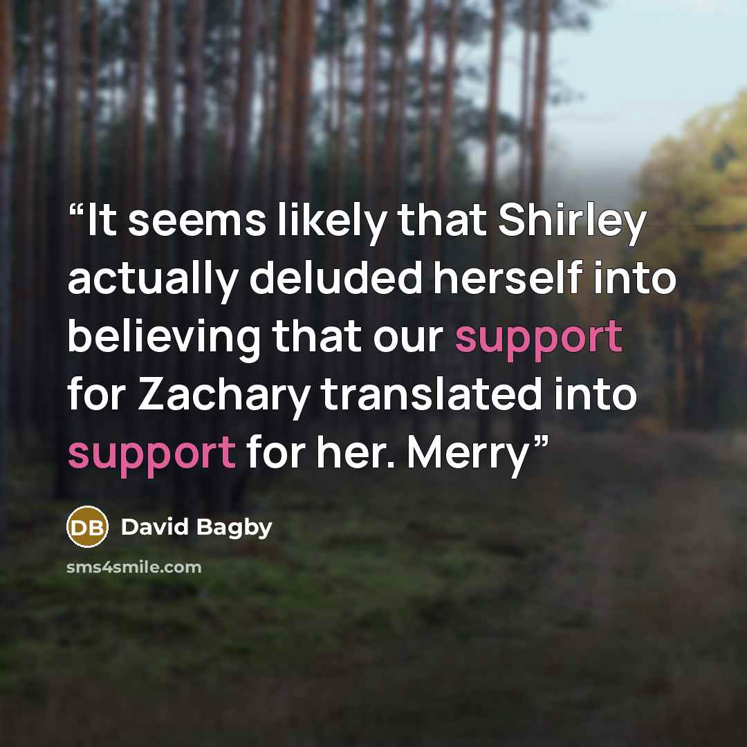 “It seems likely that Shirley actually deluded herself into believing that our support for Zachary translated into support for her. Merry” quote by David Bagby