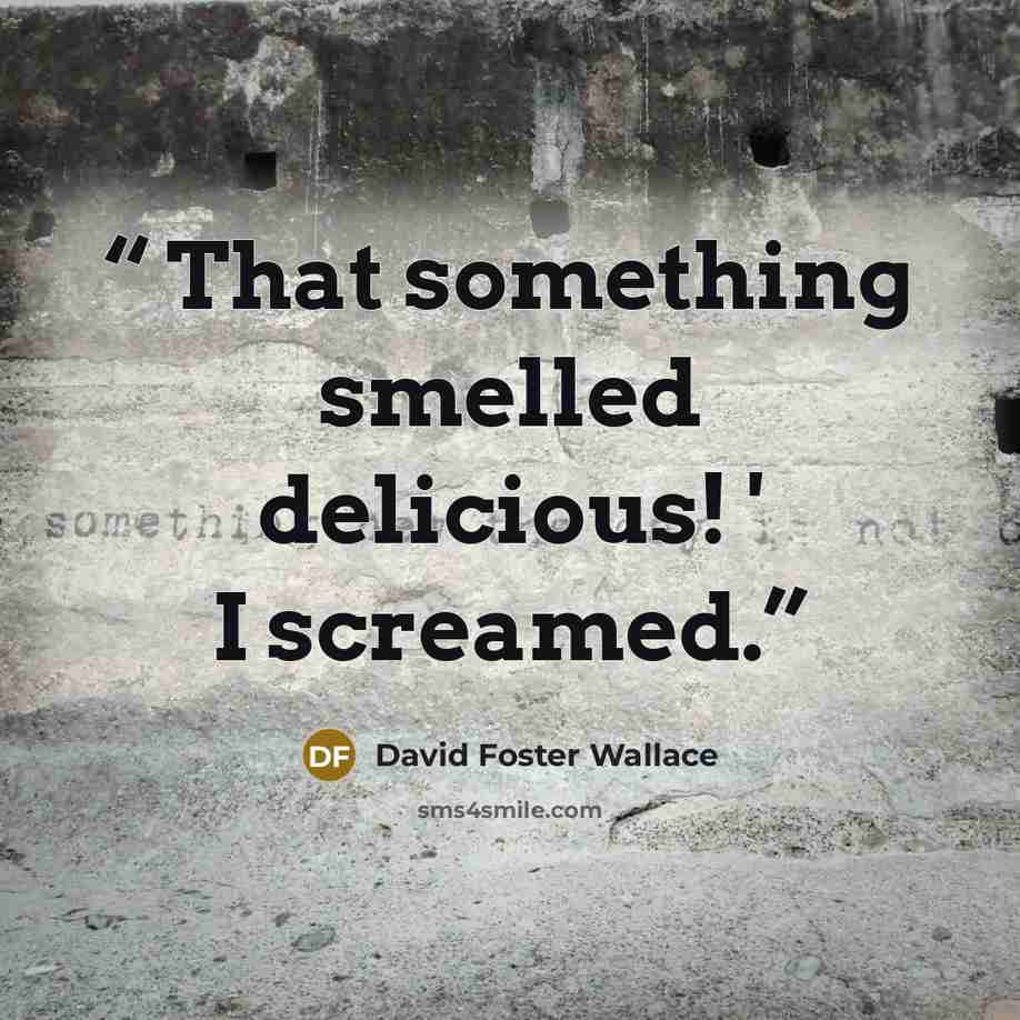 “That something smelled delicious! ' I screamed.” quote by David Foster Wallace