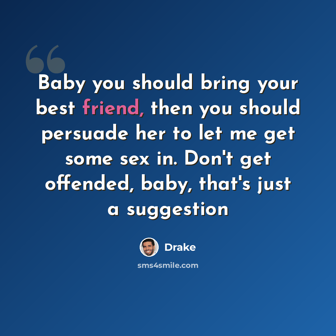 “Baby you should bring your best friend, then you should persuade her to let me get some sex in. Don't get offended, baby, that's just a suggestion” quote by Drake