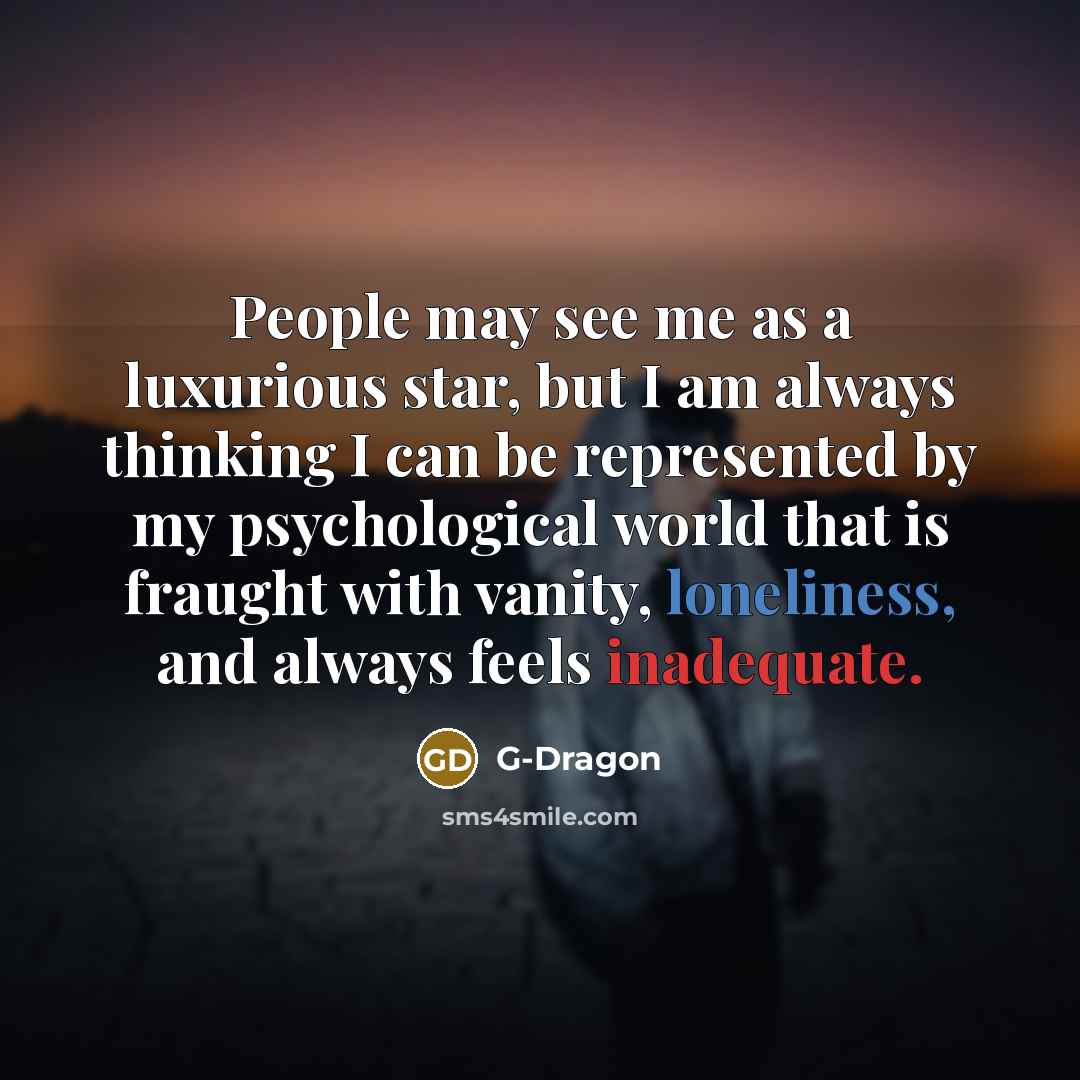 “People may see me as a luxurious star, but I am always thinking I can be represented by my psychological world that is fraught with vanity, loneliness, and always feels inadequate.” quote by G-Dragon