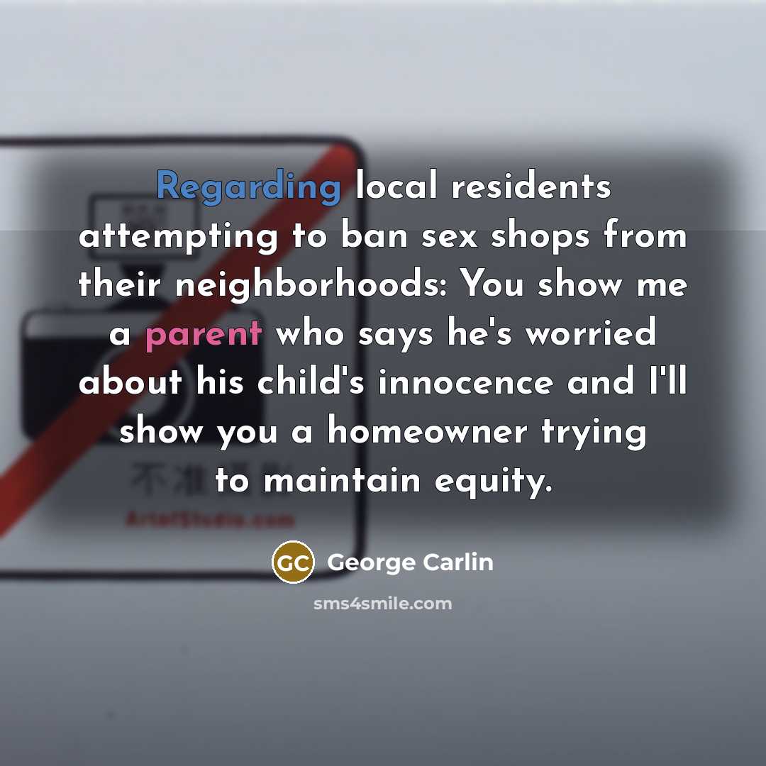“Regarding local residents attempting to ban sex shops from their neighborhoods: You show me a parent who says he's worried about his child's innocence and I'll show you a homeowner trying to maintain equity.” quote by George Carlin