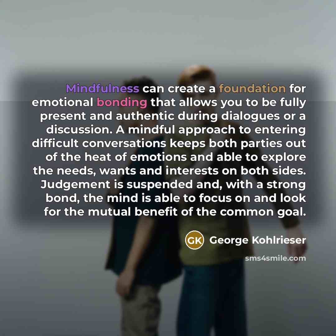 “Mindfulness can create a foundation for emotional bonding that allows you to be fully present and authentic during dialogues or a discussion. A mindful approach to entering difficult conversations keeps both parties out of the heat of emotions and able to explore the needs, wants and interests on…” quote by George Kohlrieser