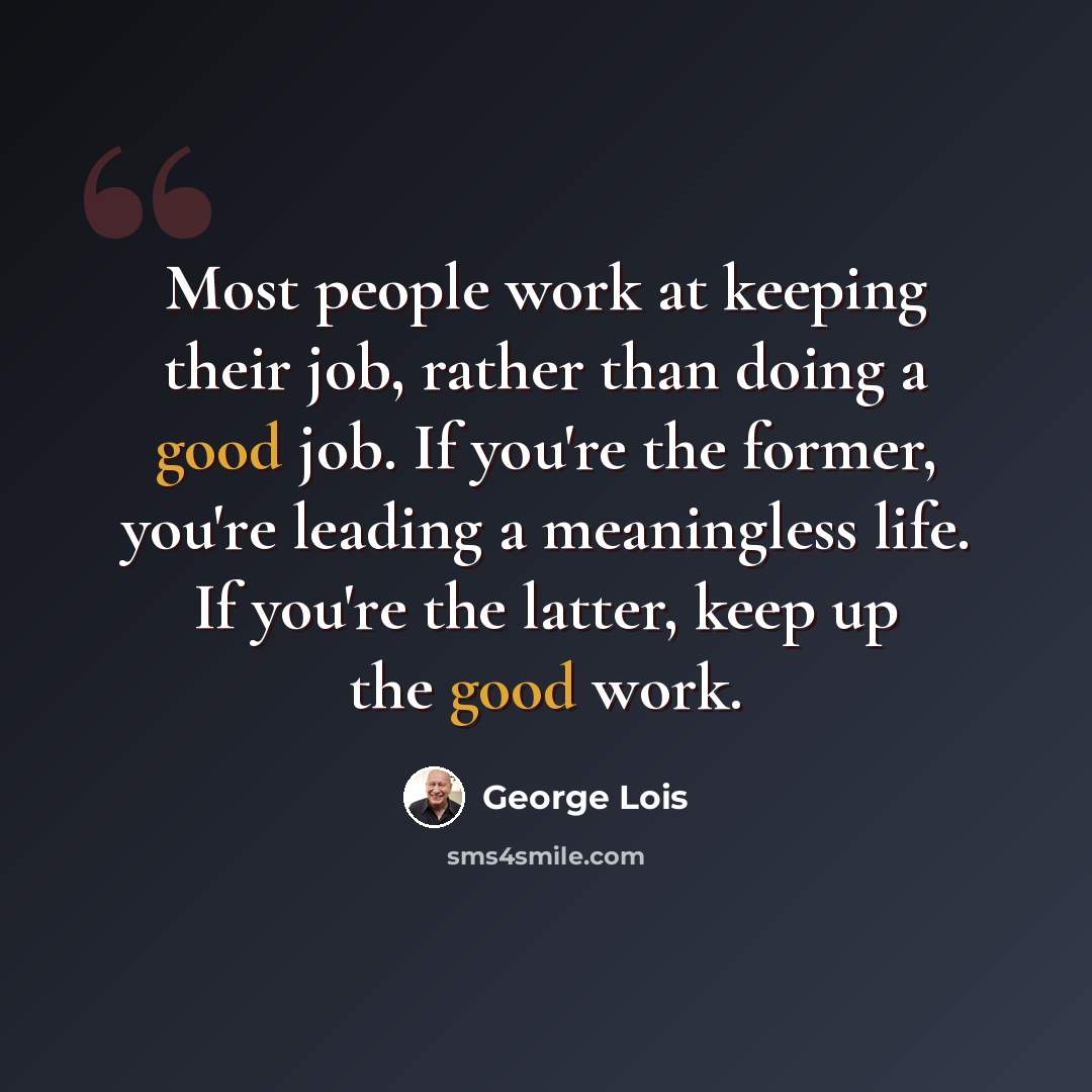 “Most people work at keeping their job, rather than doing a good job. If you're the former, you're leading a meaningless life. If you're the latter, keep up the good work.” quote by George Lois