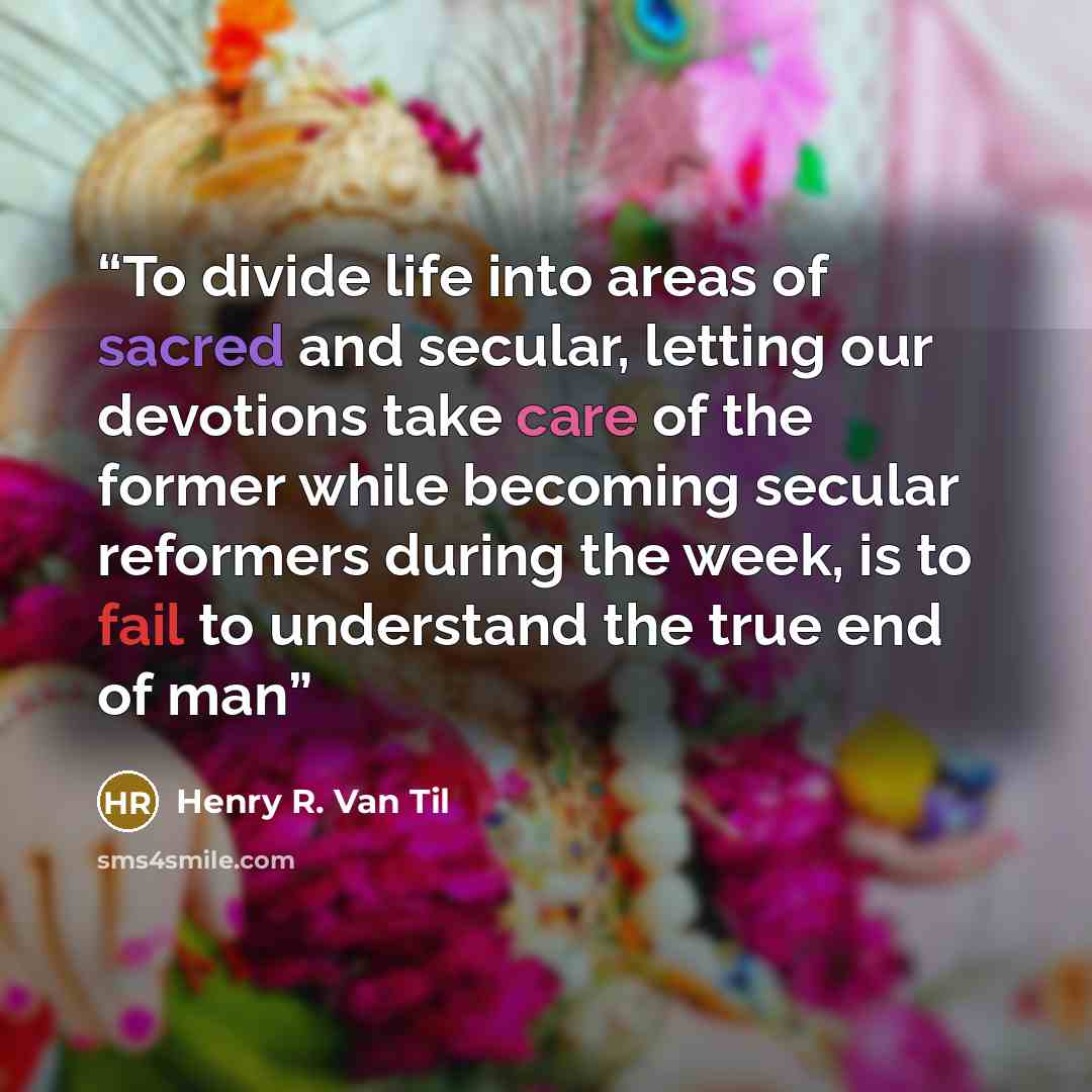 “To divide life into areas of sacred and secular, letting our devotions take care of the former while becoming secular reformers during the week, is to fail to understand the true end of man” quote by Henry R. Van Til