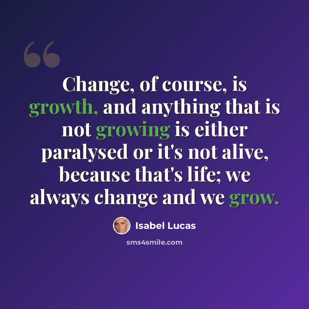 “Change, of course, is growth, and anything that is not growing is either paralysed or it's not alive, because that's life; we always change and we grow.” quote by Isabel Lucas