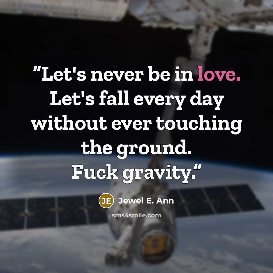 “Let's never be in love. Let's fall every day without ever touching the ground. Fuck gravity.” quote by Jewel E. Ann