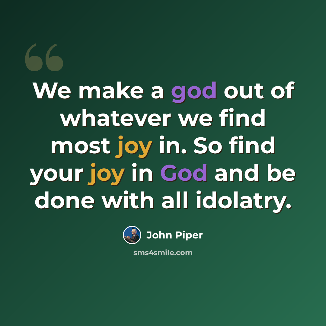 “We make a god out of whatever we find most joy in. So find your joy in God and be done with all idolatry.” quote by John Piper