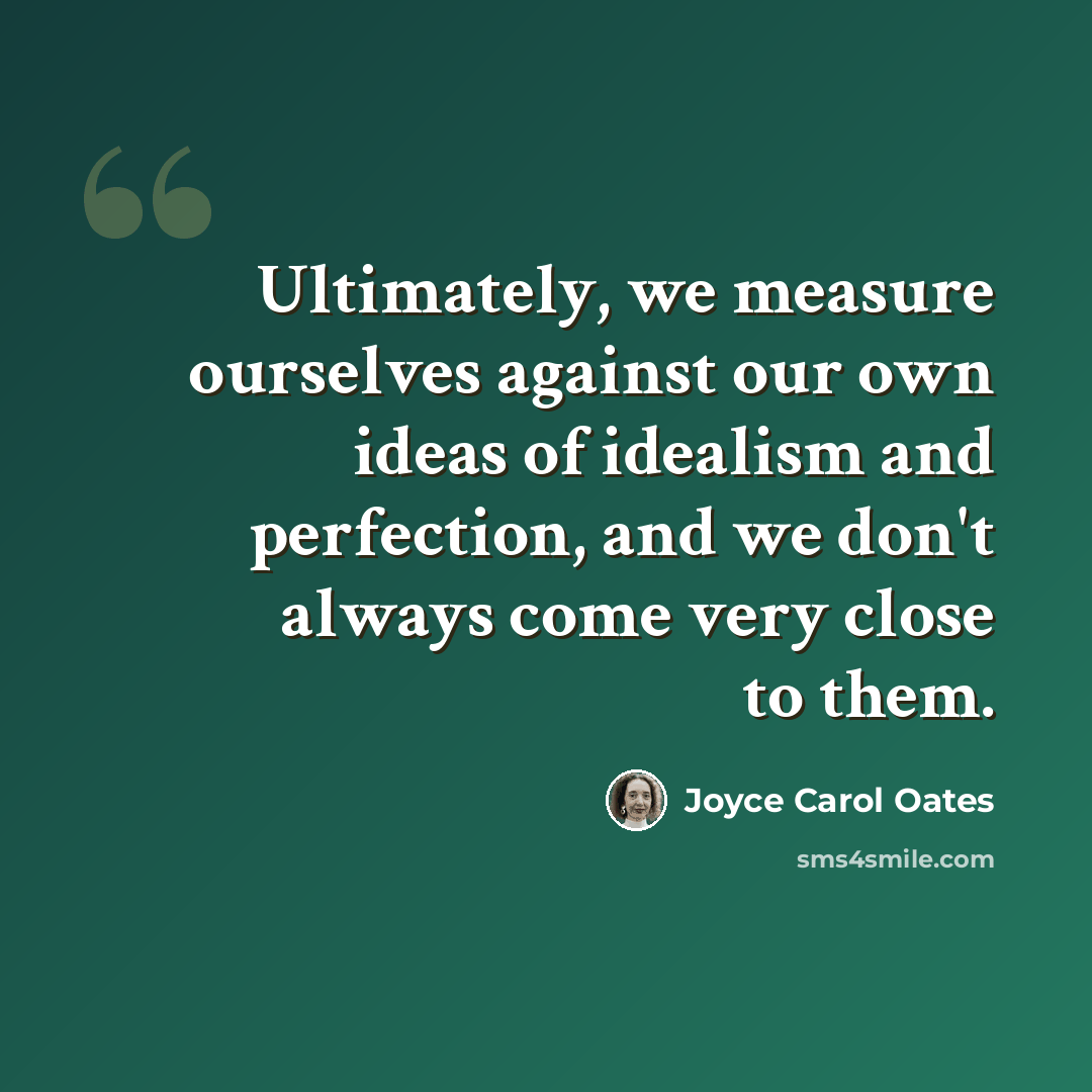“Ultimately, we measure ourselves against our own ideas of idealism and perfection, and we don't always come very close to them.” quote by Joyce Carol Oates