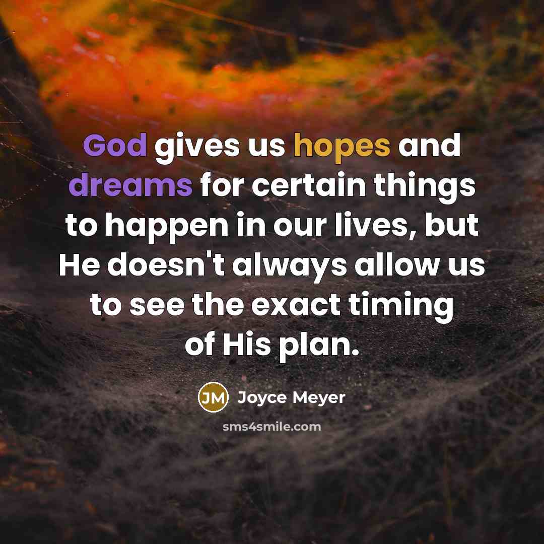 “God gives us hopes and dreams for certain things to happen in our lives, but He doesn't always allow us to see the exact timing of His plan.” quote by Joyce Meyer