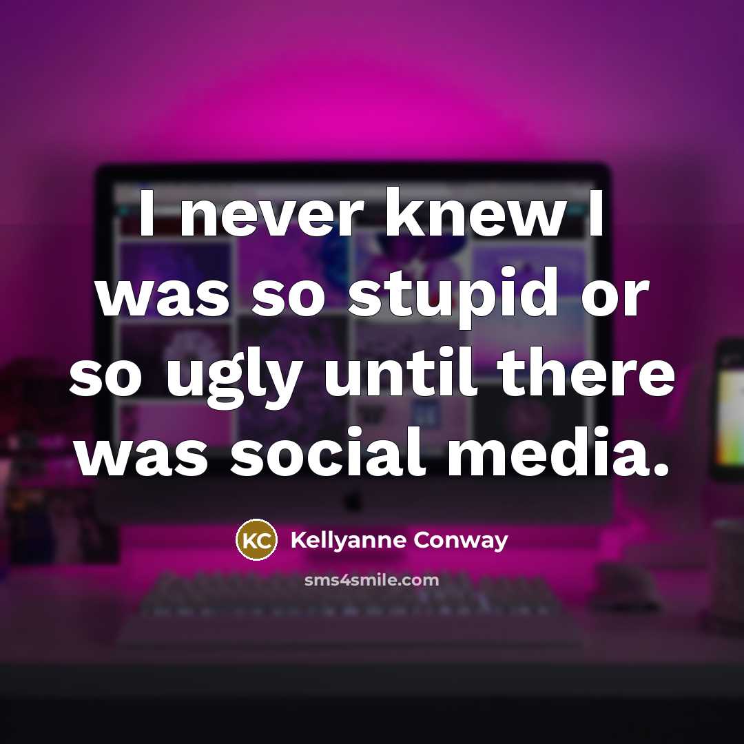 “I never knew I was so stupid or so ugly until there was social media.” quote by Kellyanne Conway