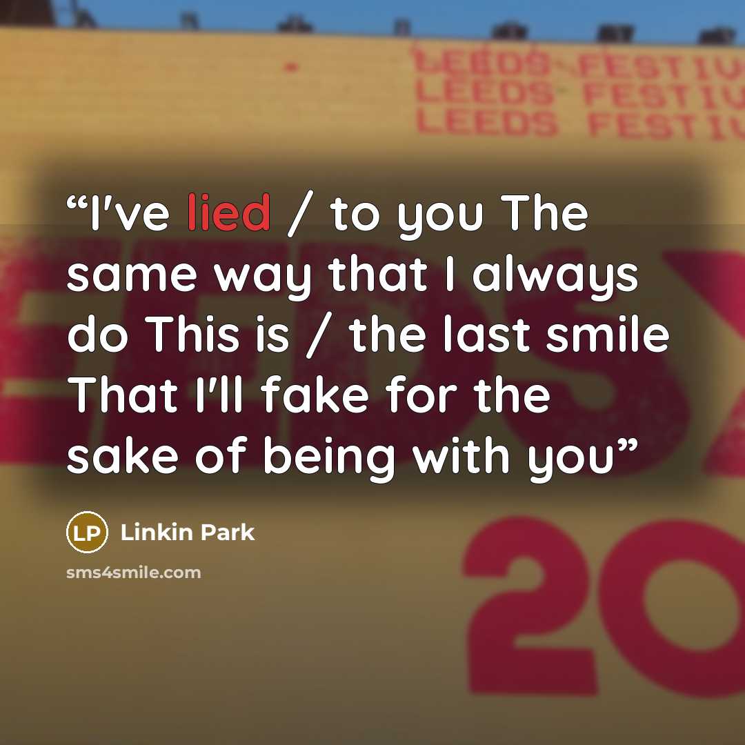 “I've lied / to you The same way that I always do This is / the last smile That I'll fake for the sake of being with you” quote by Linkin Park