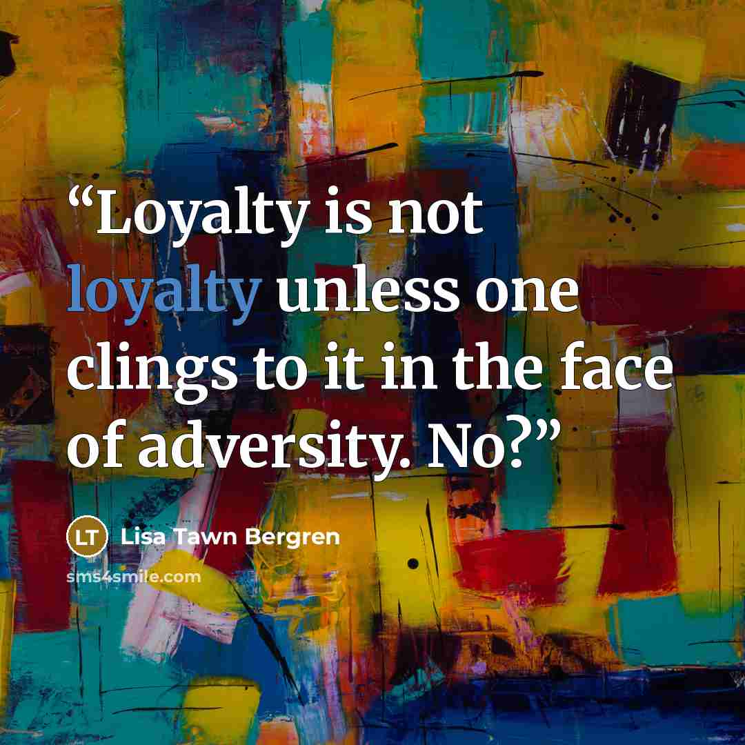 “Loyalty is not loyalty unless one clings to it in the face of adversity. No?” quote by Lisa Tawn Bergren