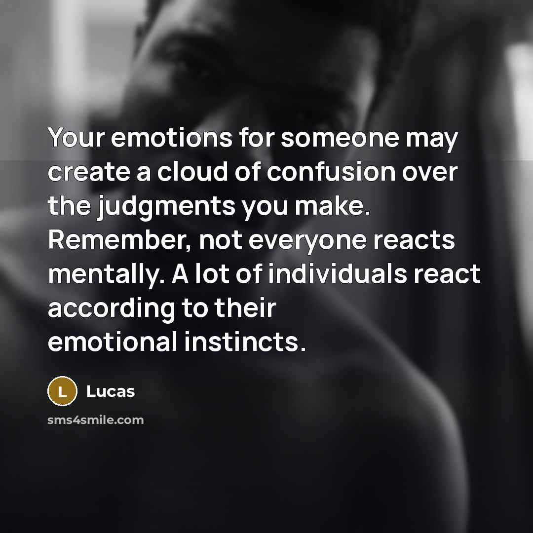 “Your emotions for someone may create a cloud of confusion over the judgments you make. Remember, not everyone reacts mentally. A lot of individuals react according to their emotional instincts.” quote by Lucas
