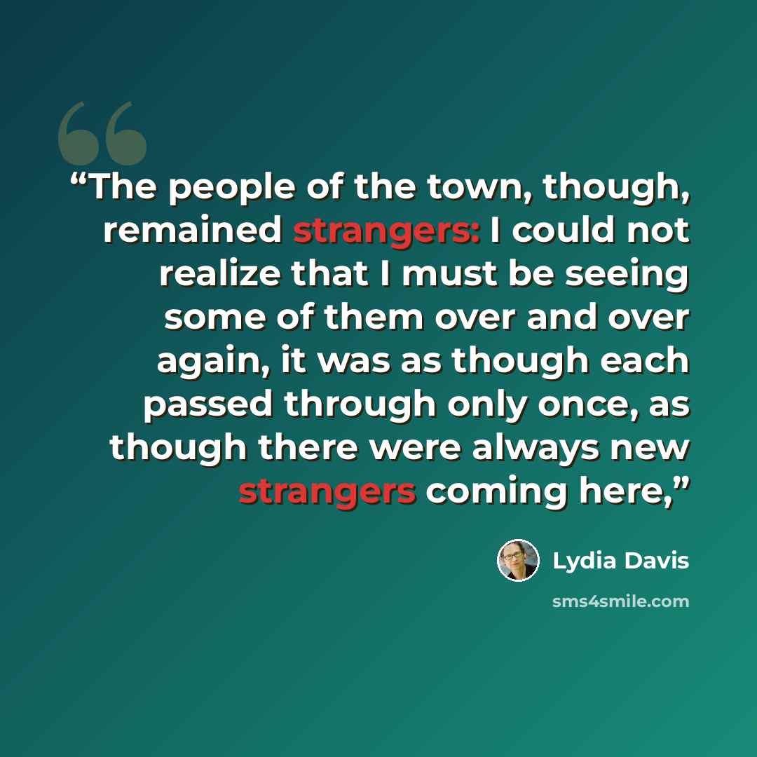“The people of the town, though, remained strangers: I could not realize that I must be seeing some of them over and over again, it was as though each passed through only once, as though there were always new strangers coming here,” quote by Lydia Davis