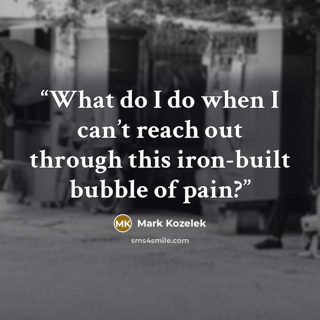 “What do I do when I can’t reach out through this iron-built bubble of pain?” quote by Mark Kozelek