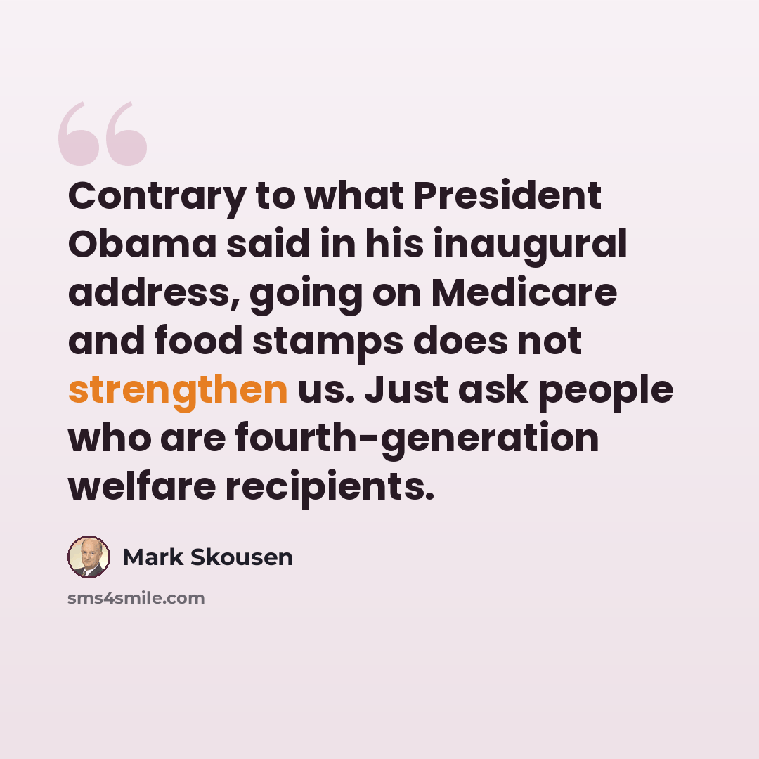 “Contrary to what President Obama said in his inaugural address, going on Medicare and food stamps does not strengthen us. Just ask people who are fourth-generation welfare recipients.” quote by Mark Skousen