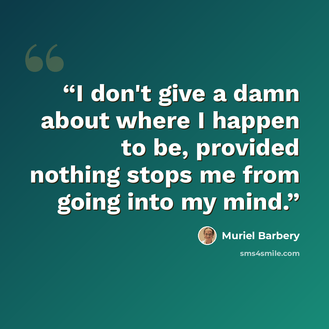“I don't give a damn about where I happen to be, provided nothing stops me from going into my mind.” quote by Muriel Barbery