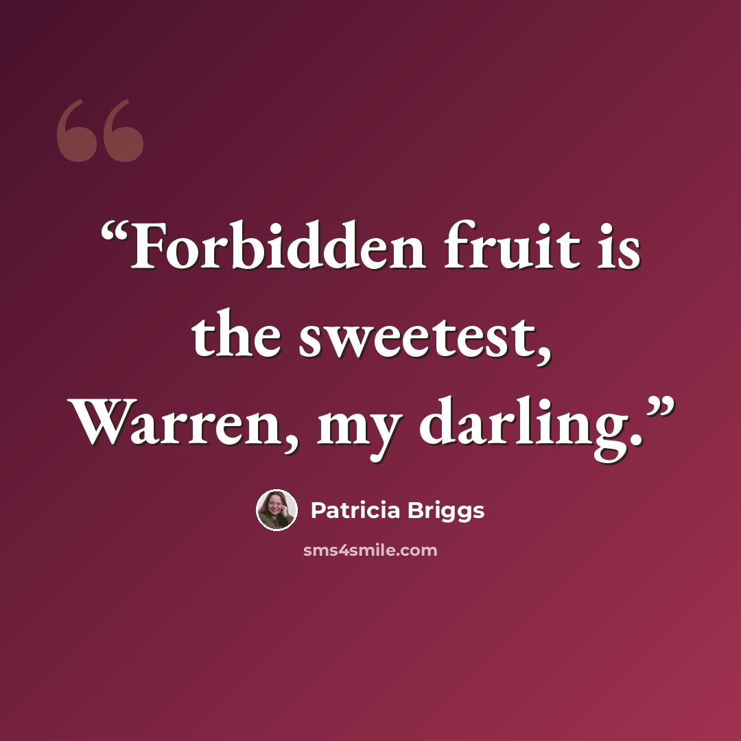 “Forbidden fruit is the sweetest, Warren, my darling.” quote by Patricia Briggs