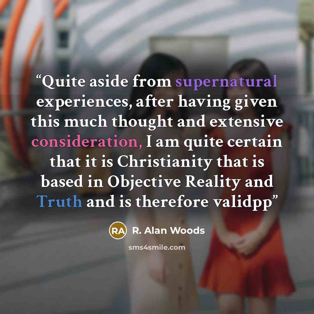 “Quite aside from supernatural experiences, after having given this much thought and extensive consideration, I am quite certain that it is Christianity that is based in Objective Reality and Truth and is therefore validpp” quote by R. Alan Woods