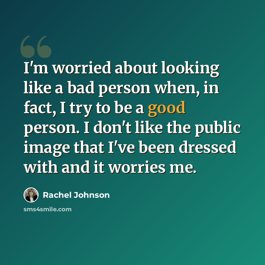 “I'm worried about looking like a bad person when, in fact, I try to be a good person. I don't like the public image that I've been dressed with and it worries me.” quote by Rachel Johnson