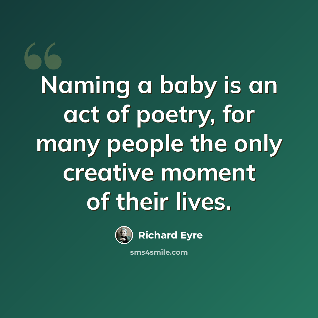 “Naming a baby is an act of poetry, for many people the only creative moment of their lives.” quote by Richard Eyre