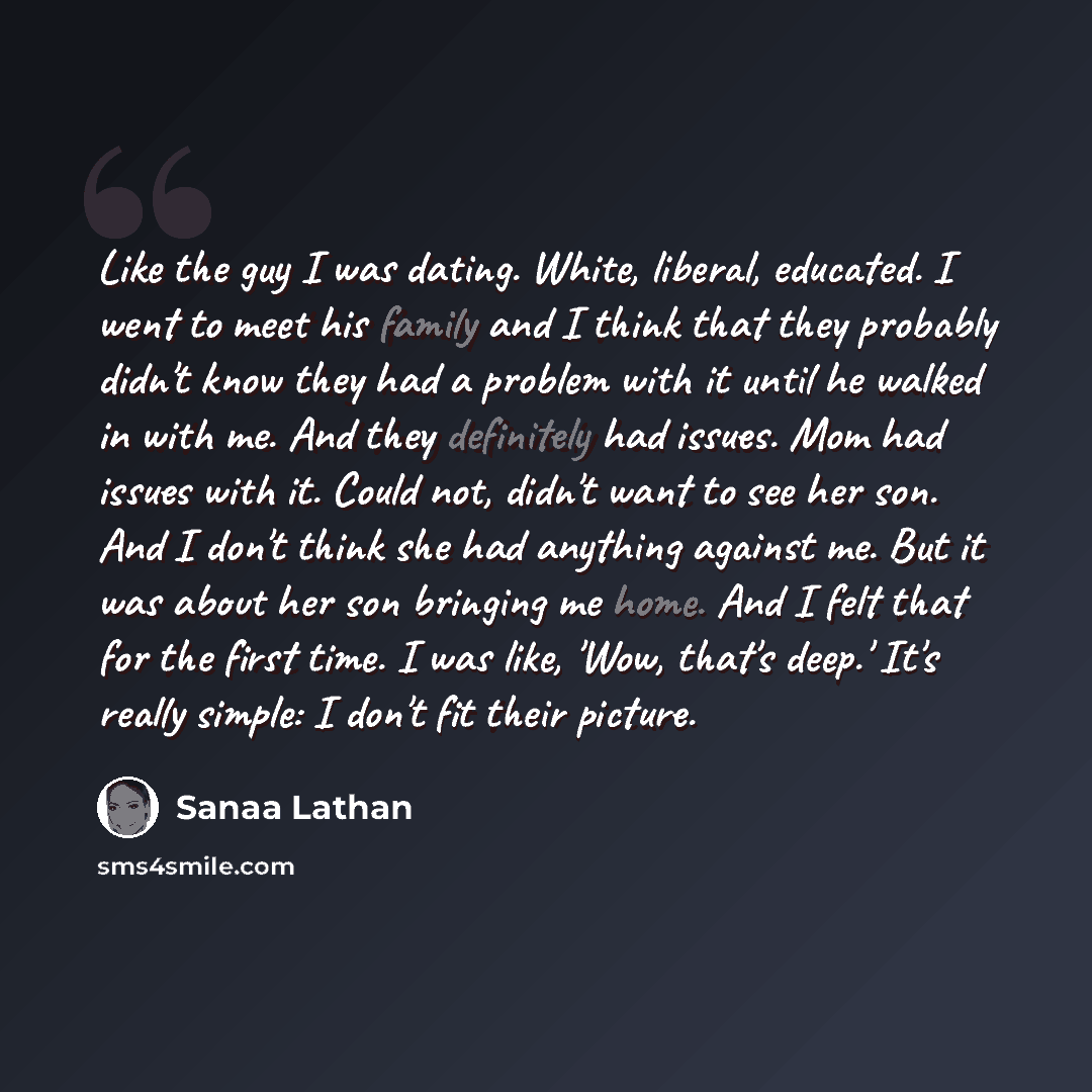 “Like the guy I was dating. White, liberal, educated. I went to meet his family and I think that they probably didn't know they had a problem with it until he walked in with me. And they definitely had issues. Mom had issues with it. Could not, didn't want to see her son. And I don't think she had…” quote by Sanaa Lathan